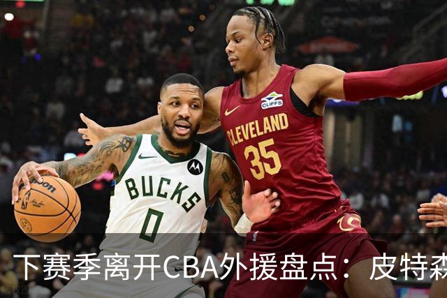 下赛季离开CBA外援盘点：皮特森莱迪领衔，日韩联赛成热门下家