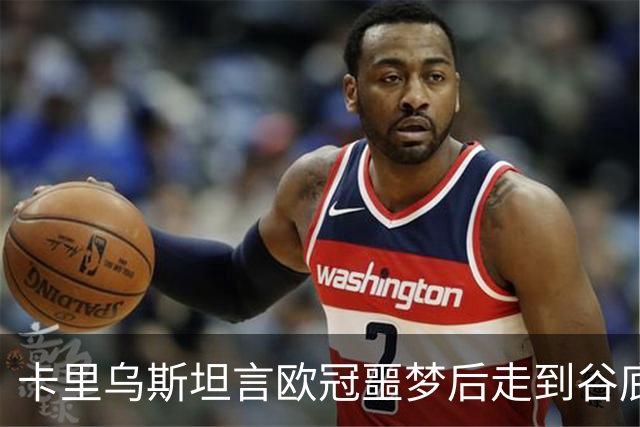 卡里乌斯坦言欧冠噩梦后走到谷底：一度想退役，如今率队重生