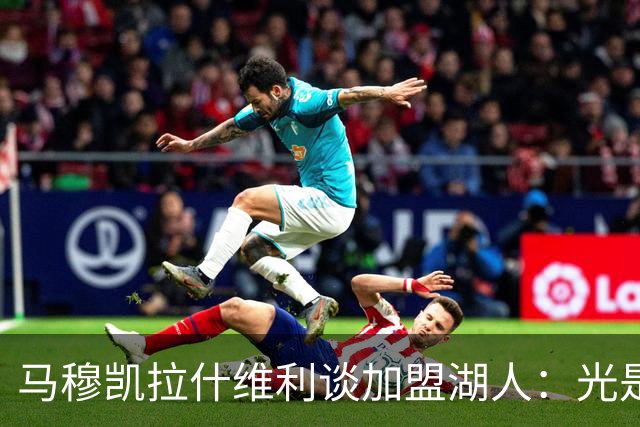马穆凯拉什维利谈加盟湖人：光是这个名字就让我觉得难以置信
