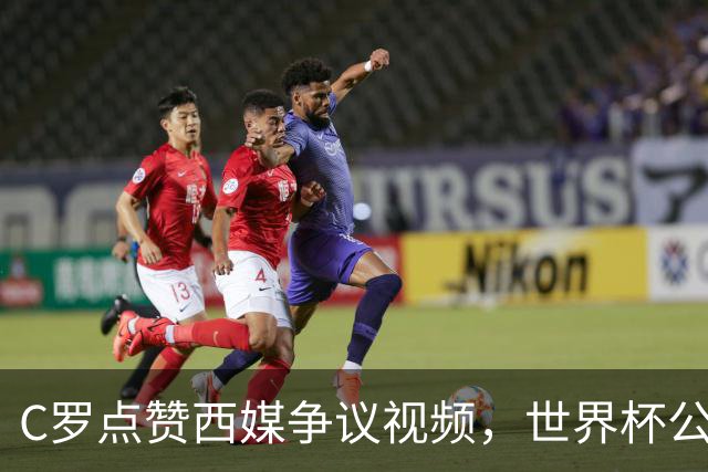 C罗点赞西媒争议视频，世界杯公平性引全球热议