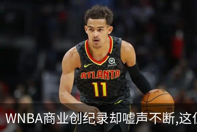 WNBA商业创纪录却嘘声不断,这位掌门人做对了什么又做错了什么？